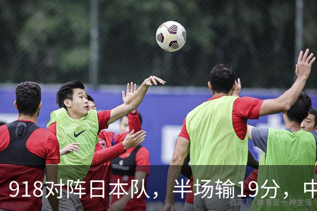 918对阵日本队，半场输19分，中国男篮危险，3人低迷，2短板拉胯